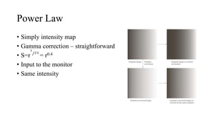 Power Law
• Simply intensity map
• Gamma correction – straightforward
• S=r
1
2
.
5
= r0.4
• Input to the monitor
• Same intensity