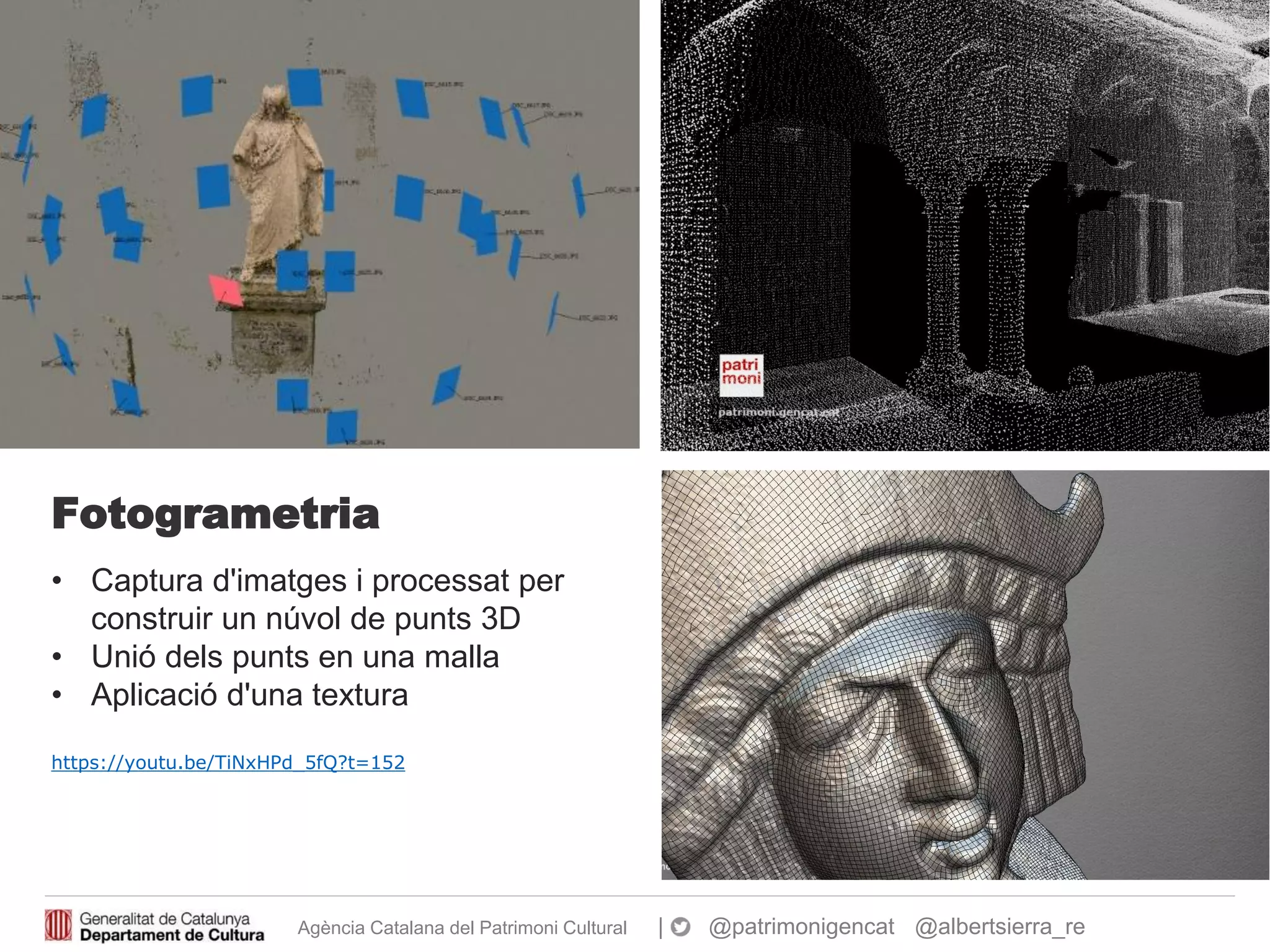 Agència Catalana del Patrimoni Cultural | @patrimonigencat @albertsierra_re
Fotogrametria
• Captura d'imatges i processat per
construir un núvol de punts 3D
• Unió dels punts en una malla
• Aplicació d'una textura
https://youtu.be/TiNxHPd_5fQ?t=152
 