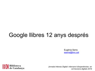 Jornada Intensiu Digital: intercanvi d'experiències en
col·leccions digitals 2019
Google llibres 12 anys després
Eugènia Serra
eserra@bnc.cat
 