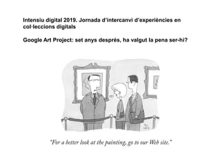 Intensiu digital 2019. Jornada d’intercanvi d’experiències en
col·leccions digitals
Google Art Project: set anys després, ha valgut la pena ser-hi?
 