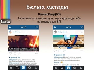 Белые методы
ВзаимоПиар(ВП)
Вконтакте есть много групп, где люди ищут себе
партнеров для ВП.
 