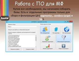 Работа с ПО для МФ
Купив все необходимое, мы начинаем собирать
базы. Есть и отдельные программы только для
сбора и фильтрации ЦА (segmento-, cerebro-target и
тд.).
 