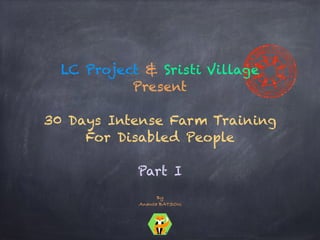 LC Project & Sristi Village
Present 
30 Days Intense Farm Training
For Disabled People
Part I
By 
Ananta BATSOU
 