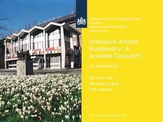 Intensive Animal
Husbandry: A
Societal Concern?
An exploration
Ric van Poll
Marleen Kraaij
Erik Lebret

GRF One health| November19th

 