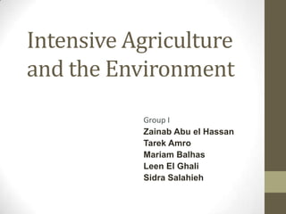 Intensive Agriculture
and the Environment
Group I
Zainab Abu el Hassan
Tarek Amro
Mariam Balhas
Leen El Ghali
Sidra Salahieh
 