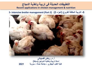 ‫الدجاج‬ ‫وتغذية‬ ‫تربية‬ ‫في‬ ‫الحديثة‬ ‫التطبيقات‬
Recent applications in chicken management & nutrition
‫أ‬
.
‫د‬
.
‫قصيباتي‬ ‫رياض‬
‫الدواجن‬ ‫وتغذية‬ ‫تربية‬ ‫أستاذ‬
(
‫سابقا‬
)
‫البيطري‬ ‫الطب‬ ‫كلية‬
–
‫حماة‬ ‫جامعة‬
-
‫سورية‬
2021
5
-
‫للفروج‬ ‫المكثفة‬ ‫التربية‬
(
‫الجزء‬
2
)
5- Intensive broiler management (Part 2)
 