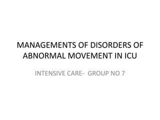 MANAGEMENTS OF DISORDERS OF
ABNORMAL MOVEMENT IN ICU
INTENSIVE CARE- GROUP NO 7
 