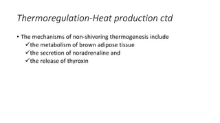 Thermoregulation-Heat production ctd
• The mechanisms of non-shivering thermogenesis include
the metabolism of brown adipose tissue
the secretion of noradrenaline and
the release of thyroxin
 