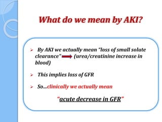  By AKI we actually mean “loss of small solute
clearance” (urea/creatinine increase in
blood)
 This implies loss of GFR
 So…clinically we actually mean
“acute decrease in GFR”
What do we mean by AKI?
 