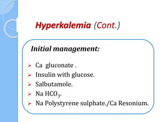(Cont.)Hyperkalemia
Initial management:
 Ca gluconate .
 Insulin with glucose.
 Salbutamole.
 Na HCO3.
 Na Polystyrene sulphate./Ca Resonium.
 