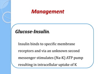 Management
Glucose-Insulin.
Insulin binds to specific membrane
receptors and via an unknown second
messenger stimulates (Na-K) ATP pump
resulting in intracellular uptake of K
 