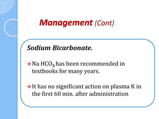 Management (Cont)
Sodium Bicarbonate.
Na HCO3 has been recommended in
textbooks for many years.
It has no significant action on plasma K in
the first 60 min. after administration
 