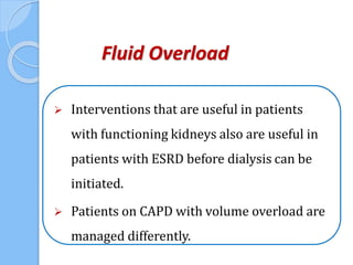 Fluid Overload
 Interventions that are useful in patients
with functioning kidneys also are useful in
patients with ESRD before dialysis can be
initiated.
 Patients on CAPD with volume overload are
managed differently.
 