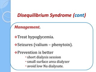 Disequilibrium Syndrome (cont)
Management.
Treat hypoglycemia.
Seizures (valium – phenytoin).
Prevention is better
 short dialysis session
 small surface area dialyzer
 avoid low Na dialysate.
 