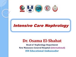 Intensive Care Nephrology
Dr. Osama El-Shahat
Head of Nephrology Department
New Mansoura General Hospital (international)
ISN Educational Ambassador
 
