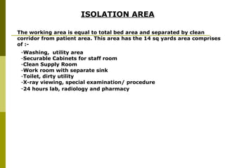 ISOLATION AREA   The working area is equal to total bed area and separated by clean corridor from patient area. This area has the 14 sq yards area comprises of :-  ,[object Object],[object Object],[object Object],[object Object],[object Object],[object Object],[object Object]