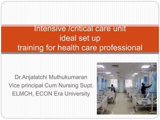Dr.Anjalatchi Muthukumaran
Vice principal Cum Nursing Supt.
ELMCH, ECON Era University
Intensive /critical care unit
ideal set up
training for health care professional
 