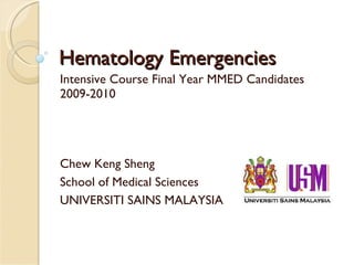 Hematology Emergencies Intensive Course Final Year MMED Candidates 2009-2010 Chew Keng Sheng School of Medical Sciences UNIVERSITI SAINS MALAYSIA 