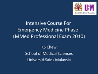 Intensive Course For
  Emergency Medicine Phase I
(MMed Professional Exam 2010)
             KS Chew
    School of Medical Sciences
     Universiti Sains Malaysia
 