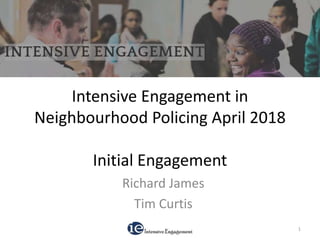 Intensive Engagement in
Neighbourhood Policing April 2018
Initial Engagement
Richard James
Tim Curtis
1
 