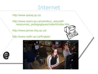 Internet
http://www.speaq.qc.ca

http://www.cssmi.qc.ca/carrefour_educatif/
   ressources_pedagogiques/robertt/index.htm

http://www.james.rtsq.qc.ca/

http://www.csdhr.qc.ca/Anglais/




                   Intensive English By Geneviève Charland   15
 