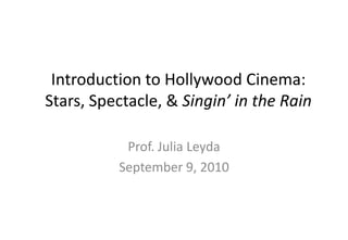 Introduction to Hollywood Cinema:Stars, Spectacle, & Singin’ in the Rain Prof. Julia Leyda September 8, 2010 