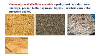 • Commonly available litter materials – paddy husk, saw dust, wood
shavings, peanut hulls, sugarcane bagasse, crushed corn cobs,
processed papers.
 