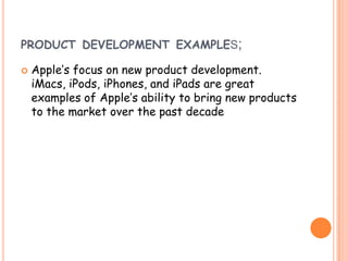 PRODUCT DEVELOPMENT EXAMPLES;
 Apple’s focus on new product development.
iMacs, iPods, iPhones, and iPads are great
examples of Apple’s ability to bring new products
to the market over the past decade
 