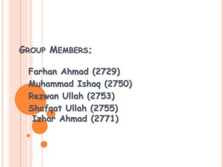 GROUP MEMBERS;
Farhan Ahmad (2729)
Muhammad Ishaq (2750)
Rezwan Ullah (2753)
Shafqat Ullah (2755)
Izhar Ahmad (2771)
 
