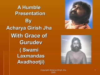 A Humble
Presentation
By
Acharya Girish Jha

With Grace of
Gurudev
( Swami
Laxmandas
Avadhootji)
Copyright Acharya Girish Jha
2005

1

 