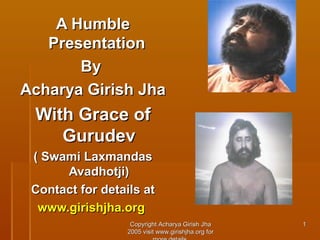 A Humble
Presentation
By
Acharya Girish Jha

With Grace of
Gurudev
( Swami Laxmandas
Avadhotji)
Contact for details at
www.girishjha.org
Copyright Acharya Girish Jha
2005 visit www.girishjha.org for

1

 