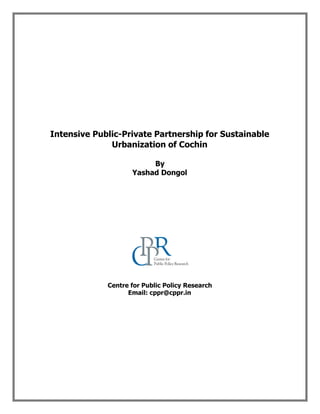 Intensive Public-Private Partnership for Sustainable
Urbanization of Cochin
By
Yashad Dongol
Centre for Public Policy Research
Email: cppr@cppr.in
 
