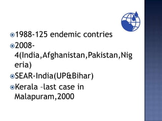 1988-125   endemic contries
2008-
 4(India,Afghanistan,Pakistan,Nig
 eria)
SEAR-India(UP&Bihar)
Kerala –last case in
 Malapuram,2000
 