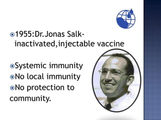 1955:Dr.Jonas  Salk-
 inactivated,injectable vaccine

Systemic  immunity
No local immunity
No protection to
community.
 