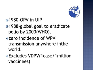 1980-OPV  in UIP
1988-global goal to eradicate
 polio by 2000(WHO).
zero incidence of WPV
 transmission anywhere inthe
 world.
Excludes VDPV(1case/1million
 vaccinees)
 