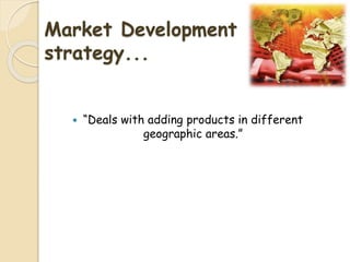 Market Development
strategy...
 “Deals with adding products in different
geographic areas.”
 