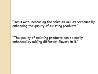 “Deals with increasing the sales as well as revenues by
enhancing the quality of existing products.”
“The quality of existing products can be easily
enhanced by adding different flavors in it.”
 