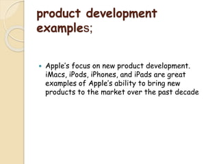 product development
examples;
 Apple’s focus on new product development.
iMacs, iPods, iPhones, and iPads are great
examples of Apple’s ability to bring new
products to the market over the past decade
 