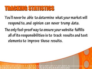 TRACKING STATISTICS
You’ll never be able to determine what your market will
  respond to, and opinion can never trump data.
The only fool-proof way to ensure your website fulfills
  all of its responsibilities is to track results and test
  elements to improve those results.
 