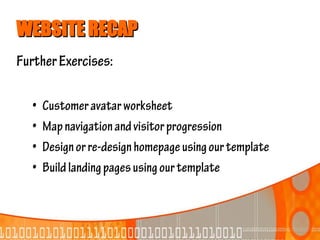 WEBSITE RECAP
Further Exercises:

  •   Customer avatar worksheet
  •   Map navigation and visitor progression
  •   Design or re-design homepage using our template
  •   Build landing pages using our template
 