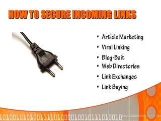 HOW TO SECURE INCOMING LINKS

                   •   Article Marketing
                   •   Viral Linking
                   •   Blog-Bait
                   •   Web Directories
                   •   Link Exchanges
                   •   Link Buying
 