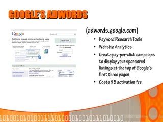 GOOGLE’S ADWORDS
               (adwords.google.com)
                   • Keyword Research Tools
                   • Website Analytics
                   • Create pay-per-click campaigns
                     to display your sponsored
                     listings at the top of Google’s
                     first three pages
                   • Costs $5 activation fee
 