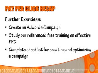 PAY PER CLICK RECAP
Further Exercises:
• Create an Adwords Campaign
• Study our referenced free training on effective
  PPC
• Complete checklist for creating and optimizing
  a campaign
 