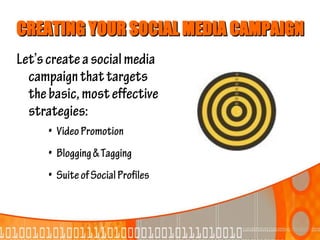 CREATING YOUR SOCIAL MEDIA CAMPAIGN
Let’s create a social media
  campaign that targets
  the basic, most effective
  strategies:
      • Video Promotion
      • Blogging & Tagging
      • Suite of Social Profiles
 
