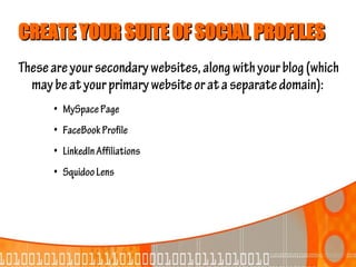 CREATE YOUR SUITE OF SOCIAL PROFILES
These are your secondary websites, along with your blog (which
  may be at your primary website or at a separate domain):
      • MySpace Page
      • FaceBook Profile
      • LinkedIn Affiliations
      • Squidoo Lens
 