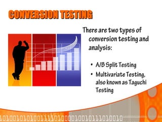 CONVERSION TESTING
               There are two types of
                 conversion testing and
                 analysis:

                 • A/B Split Testing
                 • Multivariate Testing,
                   also known as Taguchi
                   Testing
 