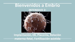 Bienvenidos a Embrio
INTENSIVO 2:
Implantación, EB, Placenta, Relación
materno-fetal, Fertilización asistida
 