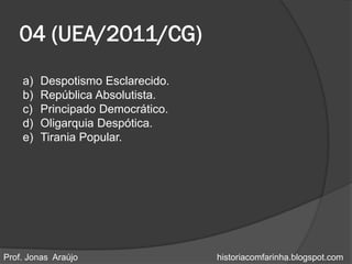 04 (UEA/2011/CG)
    a)   Despotismo Esclarecido.
    b)   República Absolutista.
    c)   Principado Democrático.
    d)   Oligarquia Despótica.
    e)   Tirania Popular.




Prof. Jonas Araújo                 historiacomfarinha.blogspot.com
 