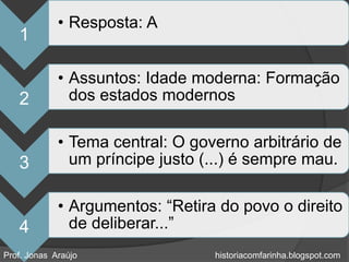 • Resposta: A
   1

             • Assuntos: Idade moderna: Formação
   2           dos estados modernos

             • Tema central: O governo arbitrário de
   3           um príncipe justo (...) é sempre mau.

             • Argumentos: “Retira do povo o direito
   4           de deliberar...”
Prof. Jonas Araújo                historiacomfarinha.blogspot.com
 