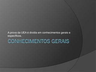 A prova da UEA é dividia em conhecimentos gerais e
específicos.
 